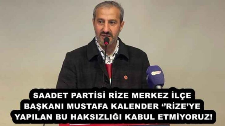 SAADET PARTİSİ RİZE MERKEZ İLÇE BAŞKANI MUSTAFA KALENDER ‘’RİZE’YE YAPILAN BU HAKSIZLIĞI KABUL ETMİYORUZ!