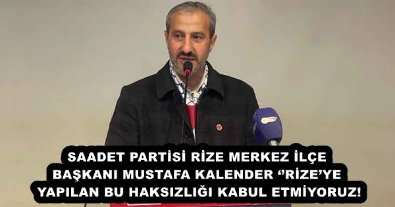 SAADET PARTİSİ RİZE MERKEZ İLÇE BAŞKANI MUSTAFA KALENDER ‘’RİZE’YE YAPILAN BU HAKSIZLIĞI KABUL ETMİYORUZ!