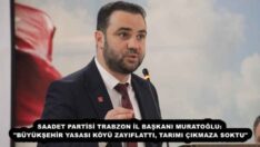 SAADET PARTİSİ TRABZON İL BAŞKANI MURATOĞLU: “BÜYÜKŞEHİR YASASI KÖYÜ ZAYIFLATTI, TARIMI ÇIKMAZA SOKTU”