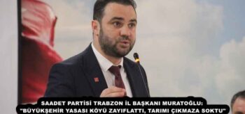 SAADET PARTİSİ TRABZON İL BAŞKANI MURATOĞLU: “BÜYÜKŞEHİR YASASI KÖYÜ ZAYIFLATTI, TARIMI ÇIKMAZA SOKTU”