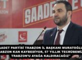 SAADET PARTİSİ TRABZON İL BAŞKANI MURATOĞLU: “TRABZON KAN KAYBEDİYOR, 57 YILLIK TECRÜBEMİZLE TRABZON’U AYAĞA KALDIRACAĞIZ”