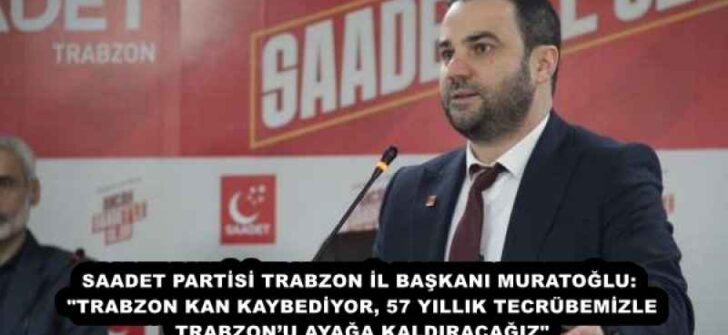 SAADET PARTİSİ TRABZON İL BAŞKANI MURATOĞLU: “TRABZON KAN KAYBEDİYOR, 57 YILLIK TECRÜBEMİZLE TRABZON’U AYAĞA KALDIRACAĞIZ”