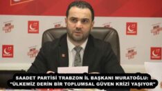 SAADET PARTİSİ TRABZON İL BAŞKANI MURATOĞLU: “ÜLKEMİZ DERİN BİR TOPLUMSAL GÜVEN KRİZİ YAŞIYOR”
