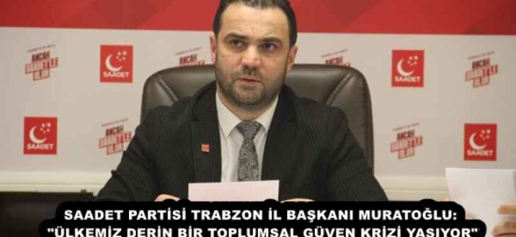 SAADET PARTİSİ TRABZON İL BAŞKANI MURATOĞLU: “ÜLKEMİZ DERİN BİR TOPLUMSAL GÜVEN KRİZİ YAŞIYOR”