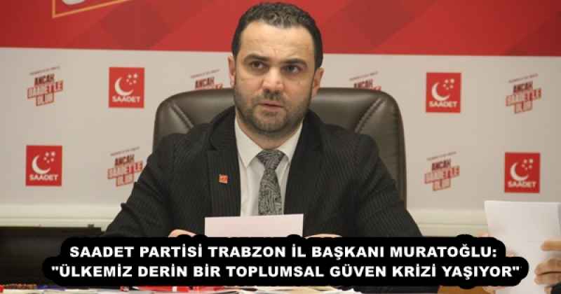 SAADET PARTİSİ TRABZON İL BAŞKANI MURATOĞLU: "ÜLKEMİZ DERİN BİR TOPLUMSAL GÜVEN KRİZİ YAŞIYOR"