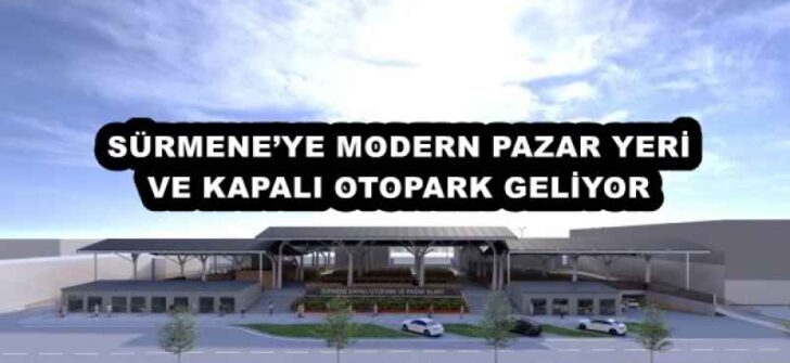 SÜRMENE’YE MODERN PAZAR YERİ VE KAPALI OTOPARK GELİYOR
