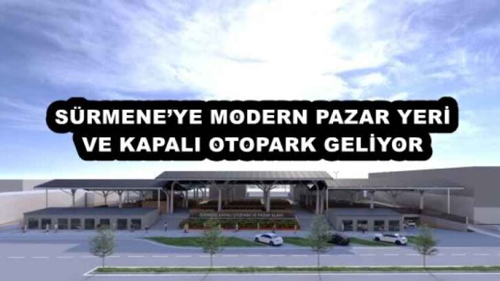 SÜRMENE’YE MODERN PAZAR YERİ VE KAPALI OTOPARK GELİYOR