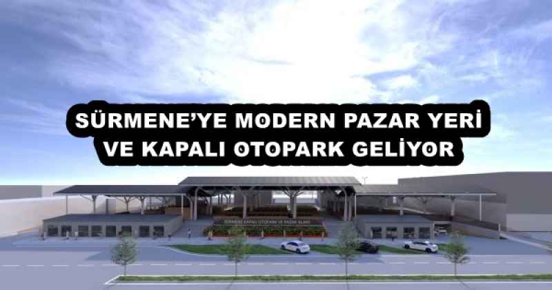 SÜRMENE’YE MODERN PAZAR YERİ VE KAPALI OTOPARK GELİYOR