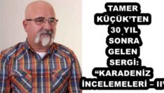 TAMER KÜÇÜK’TEN 30 YIL SONRA GELEN SERGİ: “KARADENİZ İNCELEMELERİ – II”