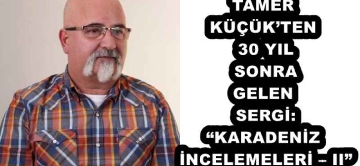 TAMER KÜÇÜK’TEN 30 YIL SONRA GELEN SERGİ: “KARADENİZ İNCELEMELERİ – II”
