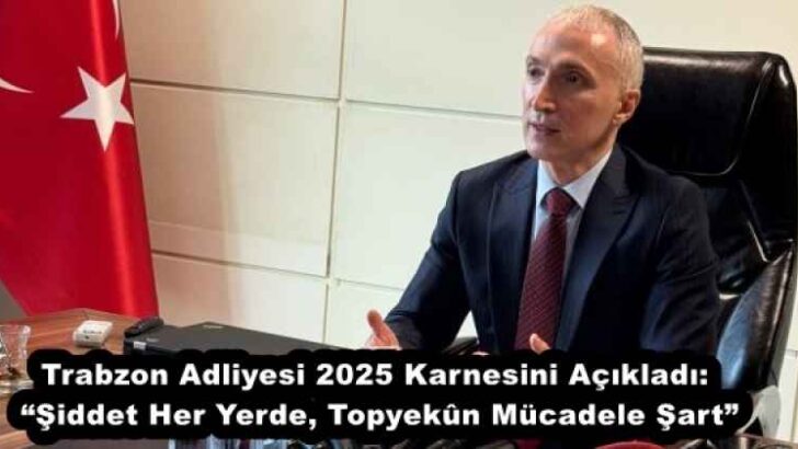 Trabzon Adliyesi 2025 Karnesini Açıkladı: “Şiddet Her Yerde, Topyekûn Mücadele Şart”