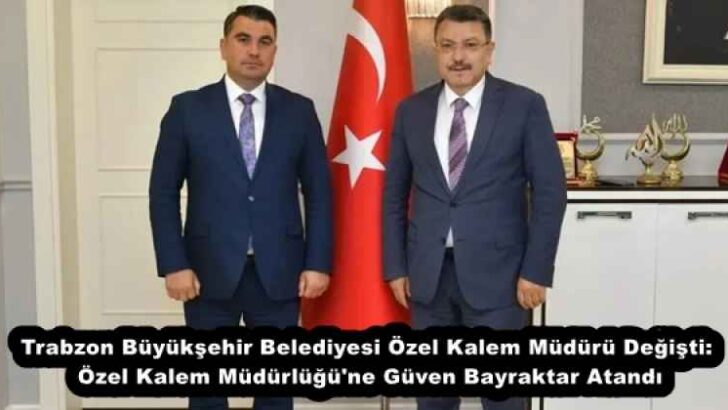 Trabzon Büyükşehir Belediyesi Özel Kalem Müdürü Değişti: Özel Kalem Müdürlüğü’ne Güven Bayraktar Atandı