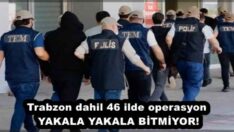 Trabzon dahil 46 ilde operasyon YAKALA YAKALA BİTMİYOR!