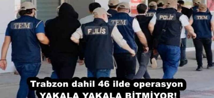 Trabzon dahil 46 ilde operasyon YAKALA YAKALA BİTMİYOR!