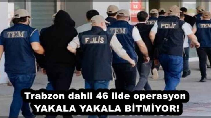 Trabzon dahil 46 ilde operasyon YAKALA YAKALA BİTMİYOR!