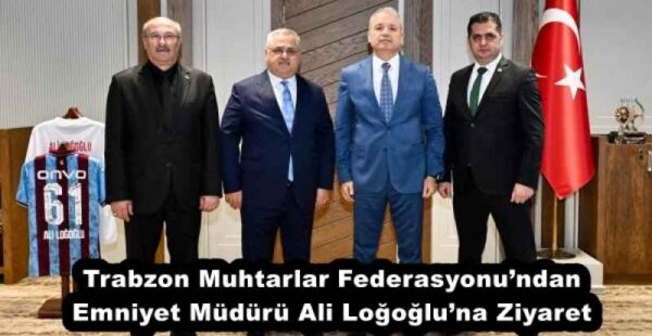 Trabzon Muhtarlar Federasyonu’ndan Emniyet Müdürü Ali Loğoğlu’na Ziyaret