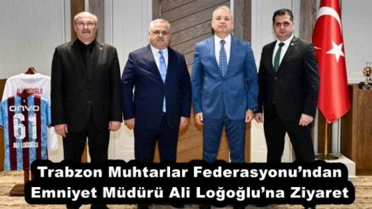 Trabzon Muhtarlar Federasyonu’ndan Emniyet Müdürü Ali Loğoğlu’na Ziyaret