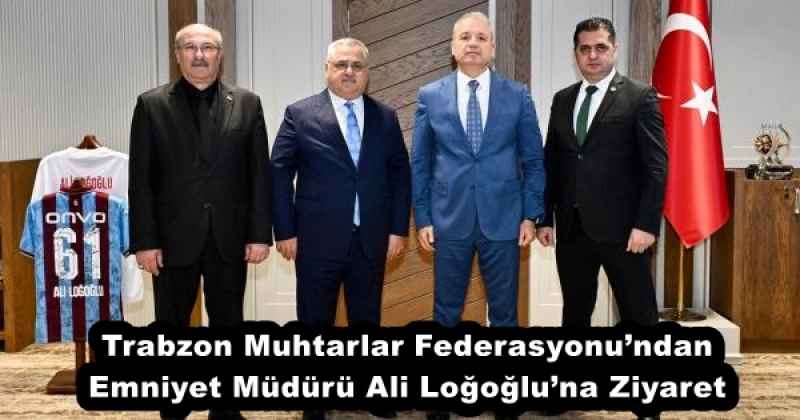 Trabzon Muhtarlar Federasyonu’ndan Emniyet Müdürü Ali Loğoğlu’na Ziyaret
