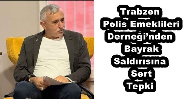 Trabzon Polis Emeklileri Derneği’nden Bayrak Saldırısına Sert Tepki