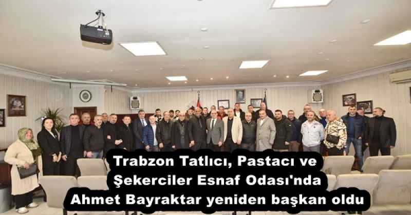 Trabzon Tatlıcı, Pastacı ve Şekerciler Esnaf Odası'nda Ahmet Bayraktar yeniden başkan oldu