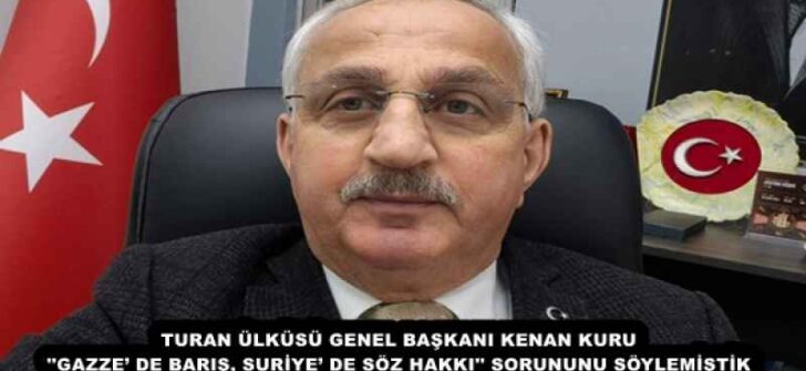 TURAN ÜLKÜSÜ GENEL BAŞKANI KENAN KURU ”GAZZE’ DE BARIŞ, SURİYE’ DE SÖZ HAKKI” SORUNUNU SÖYLEMİŞTİK