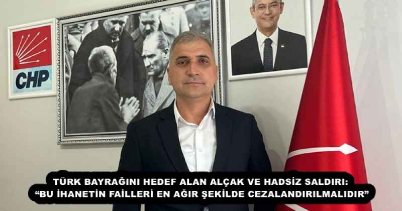 TÜRK BAYRAĞINI HEDEF ALAN ALÇAK VE HADSİZ SALDIRI: “BU İHANETİN FAİLLERİ EN AĞIR ŞEKİLDE CEZALANDIRILMALIDIR”