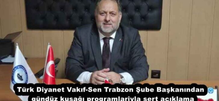 Türk Diyanet Vakıf-Sen Trabzon Şube Başkanından gündüz kuşağı programlariyla sert açıklama