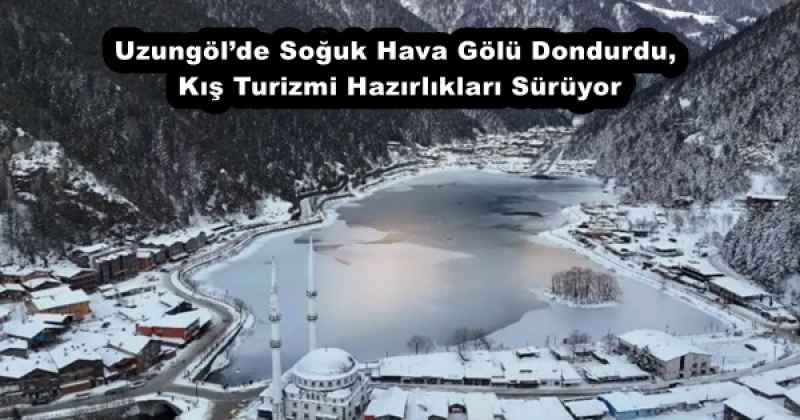 Uzungöl’de Soğuk Hava Gölü Dondurdu, Kış Turizmi Hazırlıkları Sürüyor