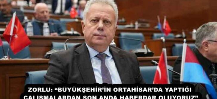 ZORLU: “BÜYÜKŞEHİR’İN ORTAHİSAR’DA YAPTIĞI ÇALIŞMALARDAN SON ANDA HABERDAR OLUYORUZ”