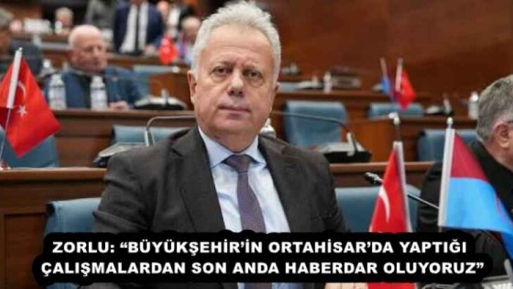 ZORLU: “BÜYÜKŞEHİR’İN ORTAHİSAR’DA YAPTIĞI ÇALIŞMALARDAN SON ANDA HABERDAR OLUYORUZ”