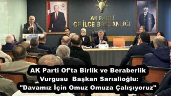 AK Parti Of’ta Birlik ve Beraberlik Vurgusu  Başkan Sarıalioğlu: “Davamız İçin Omuz Omuza Çalışıyoruz”