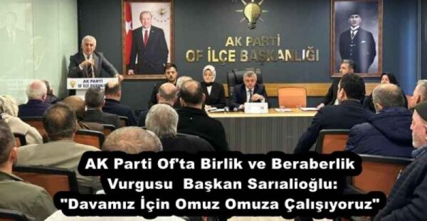 AK Parti Of’ta Birlik ve Beraberlik Vurgusu  Başkan Sarıalioğlu: “Davamız İçin Omuz Omuza Çalışıyoruz”