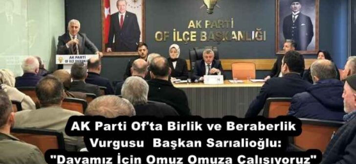 AK Parti Of’ta Birlik ve Beraberlik Vurgusu  Başkan Sarıalioğlu: “Davamız İçin Omuz Omuza Çalışıyoruz”