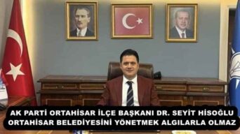 AK PARTİ ORTAHİSAR İLÇE BAŞKANI DR. SEYİT HİSOĞLU ORTAHİSAR BELEDİYESİNİ YÖNETMEK ALGILARLA OLMAZ