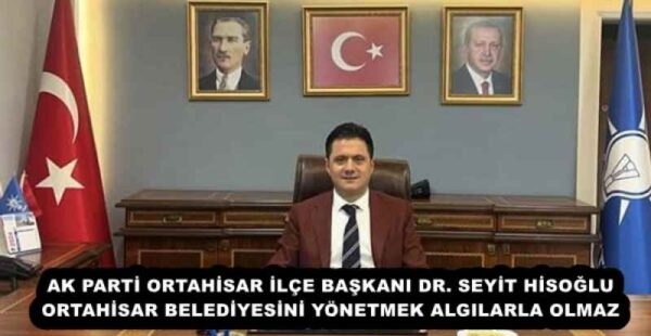 AK PARTİ ORTAHİSAR İLÇE BAŞKANI DR. SEYİT HİSOĞLU ORTAHİSAR BELEDİYESİNİ YÖNETMEK ALGILARLA OLMAZ
