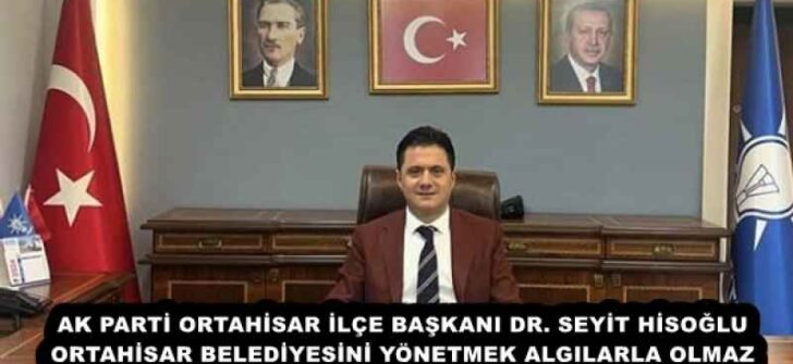 AK PARTİ ORTAHİSAR İLÇE BAŞKANI DR. SEYİT HİSOĞLU ORTAHİSAR BELEDİYESİNİ YÖNETMEK ALGILARLA OLMAZ