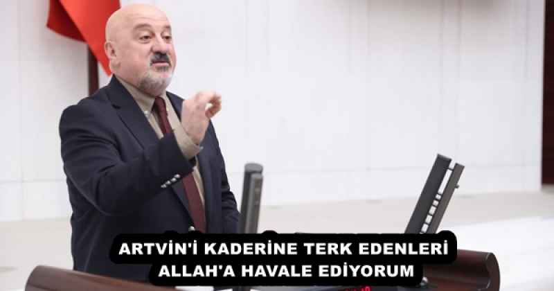 ARTVİN'İ KADERİNE TERK EDENLERİ ALLAH'A HAVALE EDİYORUM