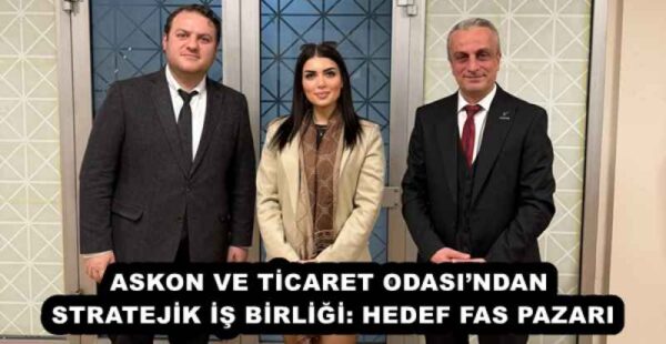 ASKON VE TİCARET ODASI’NDAN STRATEJİK İŞ BİRLİĞİ: HEDEF FAS PAZARI