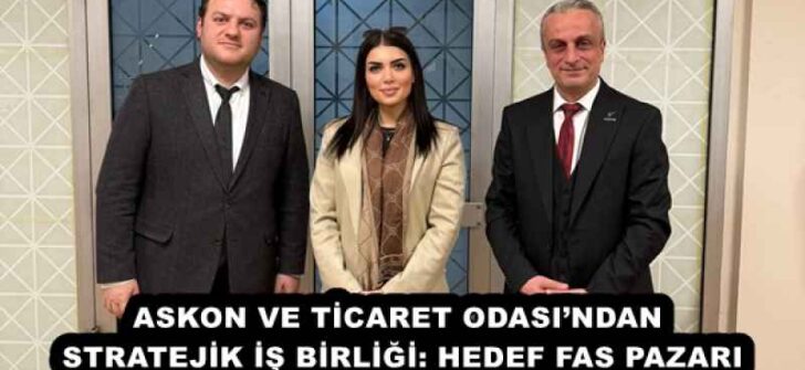 ASKON VE TİCARET ODASI’NDAN STRATEJİK İŞ BİRLİĞİ: HEDEF FAS PAZARI