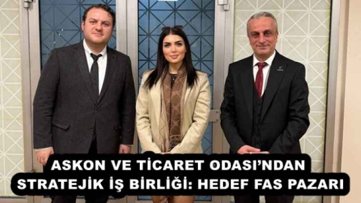 ASKON VE TİCARET ODASI’NDAN STRATEJİK İŞ BİRLİĞİ: HEDEF FAS PAZARI