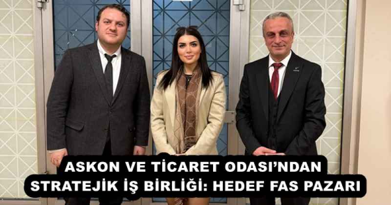 ASKON VE TİCARET ODASI’NDAN STRATEJİK İŞ BİRLİĞİ: HEDEF FAS PAZARI