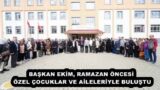 BAŞKAN EKİM, RAMAZAN ÖNCESİ ÖZEL ÇOCUKLAR VE AİLELERİYLE BULUŞTU