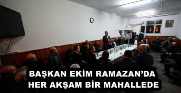 BAŞKAN EKİM RAMAZAN’DA HER AKŞAM BİR MAHALLEDE