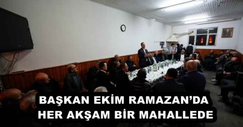 BAŞKAN EKİM RAMAZAN’DA HER AKŞAM BİR MAHALLEDE