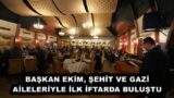 BAŞKAN EKİM, ŞEHİT VE GAZİ AİLELERİYLE İLK İFTARDA BULUŞTU