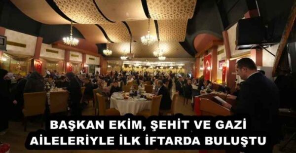 BAŞKAN EKİM, ŞEHİT VE GAZİ AİLELERİYLE İLK İFTARDA BULUŞTU
