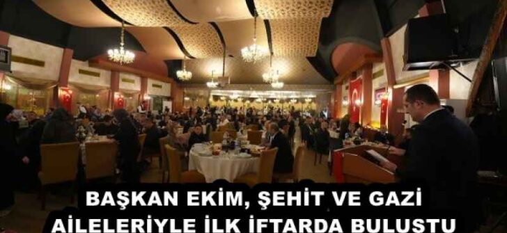 BAŞKAN EKİM, ŞEHİT VE GAZİ AİLELERİYLE İLK İFTARDA BULUŞTU