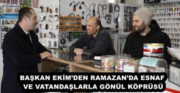BAŞKAN EKİM’DEN RAMAZAN’DA ESNAF VE VATANDAŞLARLA GÖNÜL KÖPRÜSÜ