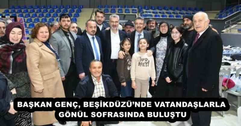 BAŞKAN GENÇ, BEŞİKDÜZÜ’NDE VATANDAŞLARLA GÖNÜL SOFRASINDA BULUŞTU