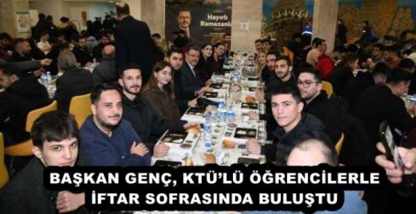 BAŞKAN GENÇ, KTÜ’LÜ ÖĞRENCİLERLE İFTAR SOFRASINDA BULUŞTU